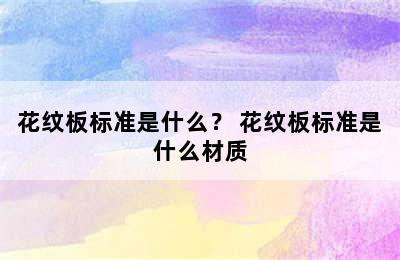 花纹板标准是什么？ 花纹板标准是什么材质